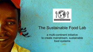 The Sustainable Food Lab
      a multi-continent initiative
 to create mainstream, sustainable
            food systems
 