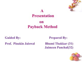 A
                  Presentation
                      on
                Payback Method

Guided By:                Prepared By:
Prof. Pinakin Jaiswal   Bhumi Thakkar (31)
                        Jaimeen Panchal(32)


                                              #
 