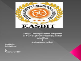 A Project Of Strategic Financial Management
On Maximizing Return by minimizing the Risk
Askari Bank
&
Muslim Commercial Bank
Submitted to
Sir Rais Ahmad
By:
Avinash Advani-6356
 