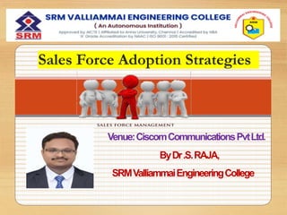 Venue:CiscomCommunicationsPvtLtd.
ByDr.S.RAJA,
SRMValliammaiEngineeringCollege
Sales Force Adoption Strategies
 