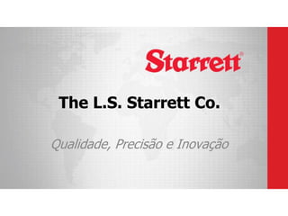 The L.S. Starrett Co.
Qualidade, Precisão e Inovação
 