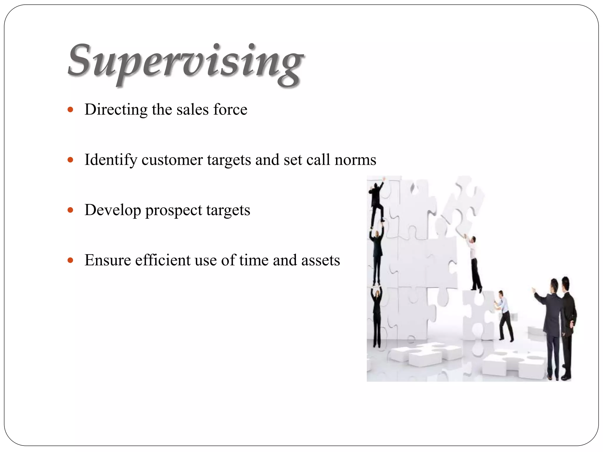 Supervising
 Directing the sales force
 Identify customer targets and set call norms
 Develop prospect targets
 Ensure efficient use of time and assets
 