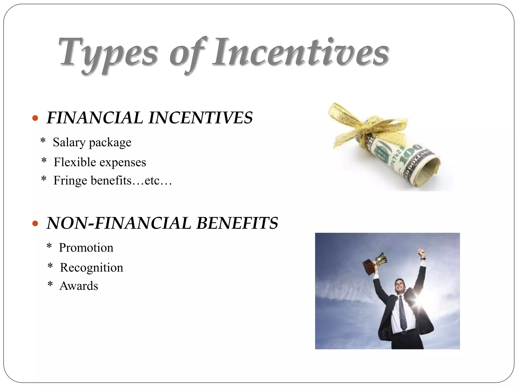 Types of Incentives
 FINANCIAL INCENTIVES
* Salary package
* Flexible expenses
* Fringe benefits…etc…
 NON-FINANCIAL BENEFITS
* Promotion
* Recognition
* Awards
 