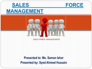 Presented to: Ms. Saman Izhar
Presented by: Syed Ahmed Hussain
SALES FORCE
MANAGEMENT
 