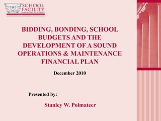 BIDDING, BONDING, SCHOOL
     BUDGETS AND THE
 DEVELOPMENT OF A SOUND
OPERATIONS & MAINTENANCE
      FINANCIAL PLAN
             December 2010



  Presented by:

         Stanley W. Polmateer
 