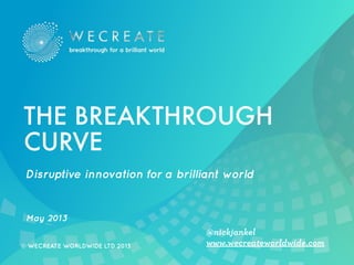 © WECREATE WORLDWIDE LTD 2013 www.wecreateworldwide.com
@nickjankel
Disruptive innovation for a brilliant world
May 2013
THE BREAKTHROUGH
CURVE
 