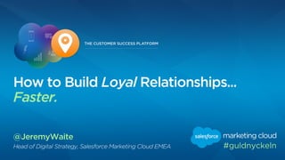 @JeremyWaite
Head of Digital Strategy, Salesforce Marketing Cloud EMEA
How to Build Loyal Relationships...
Faster.
#guldnyckeln
 