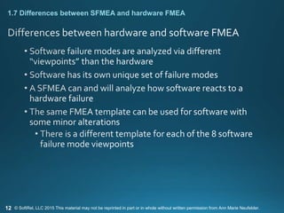 12
1.7 Differences between SFMEA and hardware FMEA
© SoftRel, LLC 2015 This material may not be reprinted in part or in whole without written permission from Ann Marie Neufelder.
 