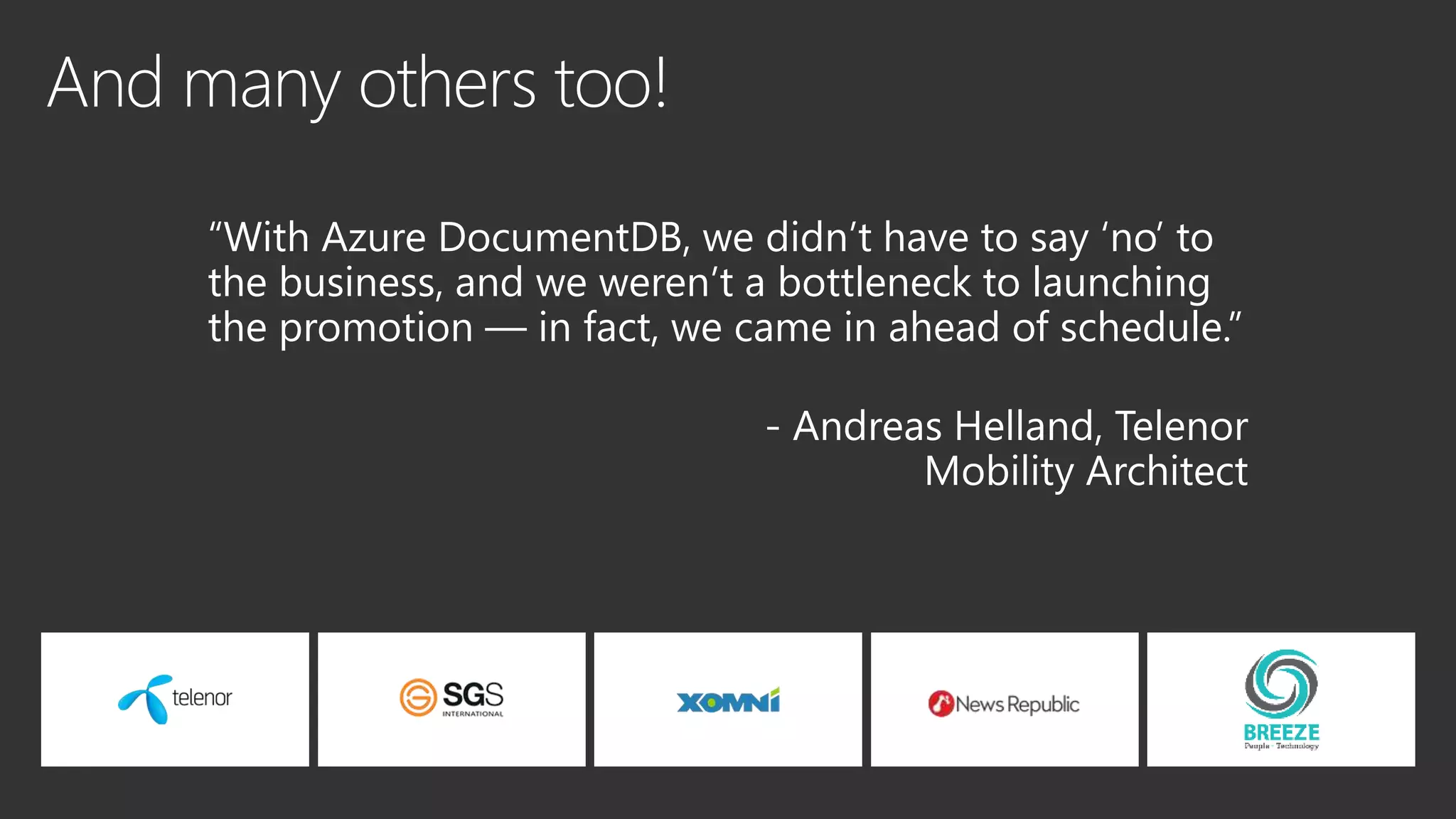 “With Azure DocumentDB, we didn’t have to say ‘no’ to
the business, and we weren’t a bottleneck to launching
the promotion — in fact, we came in ahead of schedule.”
 