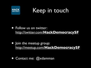 Keep in touch

• Follow us on twitter:
  http://twitter.com/HackDemocracySF


• Join the meetup group:
  http://meetup.com/HackDemocracySF


• Contact me: @xdamman
 