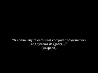 “A community of enthusiast computer programmers
           and systems designers, ...”
                   (wikipedia)
 