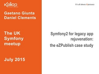 It’s all about eXperience
Gaetano Giunta
Daniel Clements
The UK
Symfony
meetup
July 2015
Symfony2 for legacy app
rejuvenation:
the eZPublish case study
 