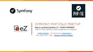 SYMFONY PHP OSLO MEETUP
New in upcoming Symfony 3.1: CACHE COMPONET
“PSR-6 Cache, Symfony Cache component, and beyond”
André Rømcke - VP Engineering @ezsystems
Apr. 20th 2016 - Oslo - Norway Symfony Meetup
 