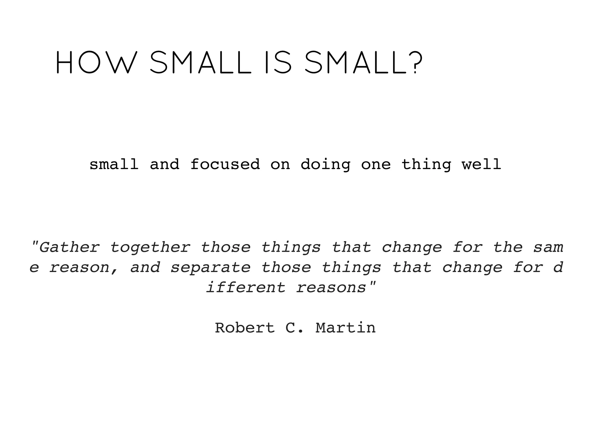 small and focused on doing one thing well
"Gather together those things that
change for the same reason,
and separate those things that
change for different reasons"
Robert C. Martin
HOW SMALL IS SMALL?HOW SMALL IS SMALL?
 