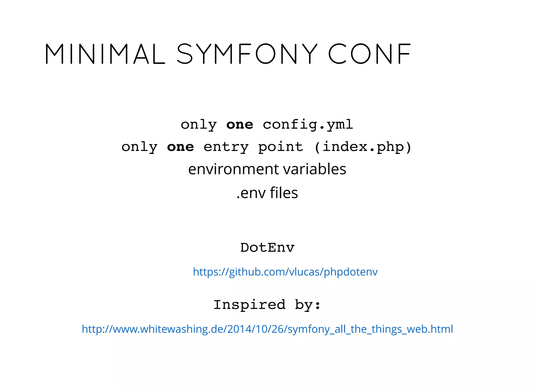 MINIMAL SYMFONY CONFMINIMAL SYMFONY CONF
Inspired by:
http://www.whitewashing.de/2014/10/26/symfony_all_the_things_web.html
environment variables
.env ﬁles
only one config.yml
only one entry point (index.php)
DotEnv
https://github.com/vlucas/phpdotenv
 