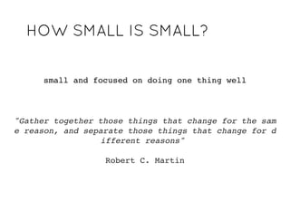 small and focused on doing one thing well
"Gather together those things that
change for the same reason,
and separate those things that
change for different reasons"
Robert C. Martin
HOW SMALL IS SMALL?HOW SMALL IS SMALL?
 
