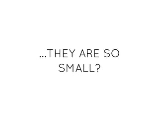 ...THEY ARE SO...THEY ARE SO
SMALL?SMALL?
 