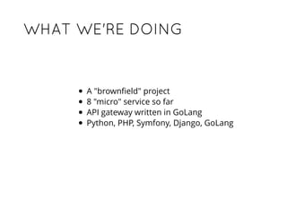WHAT WE'RE DOINGWHAT WE'RE DOING
A "brownﬁeld" project
8 "micro" service so far
API gateway written in GoLang
Python, PHP, Symfony, Django, GoLang
 