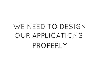 WE NEED TO DESIGNWE NEED TO DESIGN
OUR APPLICATIONSOUR APPLICATIONS
PROPERLYPROPERLY
 