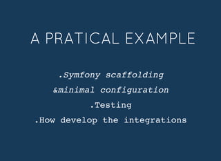 A PRATICAL EXAMPLEA PRATICAL EXAMPLE
.Symfony scaffolding
&minimal configuration
.Testing
.How develop the integrations
 