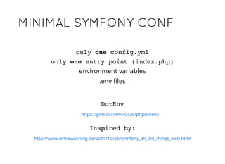MINIMAL SYMFONY CONFMINIMAL SYMFONY CONF
Inspired by:
http://www.whitewashing.de/2014/10/26/symfony_all_the_things_web.html
environment variables
.env ﬁles
only one config.yml
only one entry point (index.php)
DotEnv
https://github.com/vlucas/phpdotenv
 