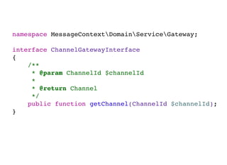 namespace MessageContextDomainServiceGateway;
interface ChannelGatewayInterface
{
/**
* @param ChannelId $channelId
*
* @return Channel
*/
public function getChannel(ChannelId $channelId);
}
 