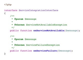 <?php
interface ServiceIntegrationInterface
{
/**
* @param $message
*
* @throws ServiceNotAvailableException
*/
public function onServiceNotAvailable($message);
/**
* @param $message
*
* @throws ServiceFailureException
*/
public function onServiceFailure($message);
}
 