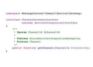 namespace MessageContextDomainServiceGateway;
interface ChannelGatewayInterface
extends ServiceIntegrationInterface
{
/**
* @param ChannelId $channelId
*
* @throws MicroServiceIntegrationException
* @return Channel
*/
public function getChannel(ChannelId $channelId);
}
 