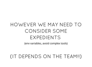 HOWEVER WE MAY NEED TOHOWEVER WE MAY NEED TO
CONSIDER SOMECONSIDER SOME
EXPEDIENTSEXPEDIENTS
(env variables, avoid complex tools)
(IT DEPENDS ON THE TEAM!!)(IT DEPENDS ON THE TEAM!!)
 