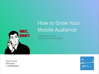 How to Grow Your
Mobile Audience
aka Mobile Acquisition
aka Just create a great product

David Truong
@daveytea
e: david@app.io

 