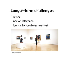Longer-term challenges
Elitism
Lack of relevance
How visitor-centered are we?




Photo:	
  Richard	
  Barnes	
  
 