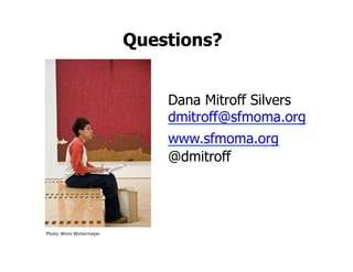 Questions?


                                         Dana Mitroff Silvers
                                         dmitroff@sfmoma.org
                                         www.sfmoma.org
                                         @dmitroff



                                         	
  
Photo:	
  Winni	
  Wintermeyer	
  
 