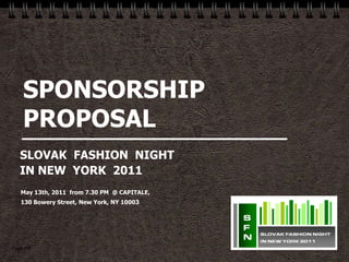 SPONSORSHIP
    PROPOSAL
   SLOVAK FASHION NIGHT
   IN NEW YORK 2011
   May 13th, 2011 from 7.30 PM @ CAPITALE,
   130 Bowery Street, New York, NY 10003




Page  1
 