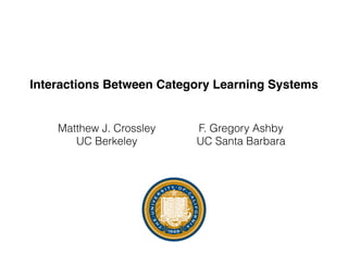 Interactions Between Category Learning Systems
Matthew J. Crossley
UC Berkeley
F. Gregory Ashby
UC Santa Barbara
 