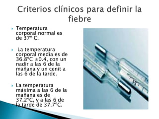  Temperatura
corporal normal es
de 37º C.
 La temperatura
corporal media es de
36.8ºC ±0.4, con un
nadir a las 6 de la
mañana y un cenit a
las 6 de la tarde.
 La temperatura
máxima a las 6 de la
mañana es de
37.2ºC, y a las 6 de
la tarde de 37.7ºC.
 