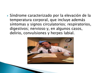  Síndrome caracterizado por la elevación de la
temperatura corporal, que incluye además
síntomas y signos circulatorios; respiratorios,
digestivos; nervioso y, en algunos casos,
delirio, convulsiones y herpes labial.
 