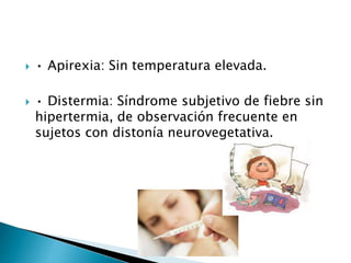  • Apirexia: Sin temperatura elevada.
 • Distermia: Síndrome subjetivo de fiebre sin
hipertermia, de observación frecuente en
sujetos con distonía neurovegetativa.
 