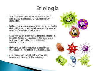  a)Infecciones provocadas por bacterias,
ricketsias, clamidias, virus, hongos y
parásitos
 b)Reacciones inmunológicas: enfermedades
del colágeno, trastornos inmunológicos, e
inmunodeficiencia adquirida
 c)Destrucción de tejidos: trauma, necrosis
local (infartos), reacción inflamatoria en
tejidos y vasos (flebitis, arteritis),
rabdomiolisis
 d)Procesos inflamatorios específicos
(sarcoidosis, hepatitis granulomatosa
 e)Inflamación intestinal y procesos
intraabdominales inflamatorios
 