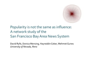 Popularity is not the same as influence:
A network study of the
San Francisco Bay Area News System
David Ryfe, Donica Mensing, Hayreddin Ceker, Mehmet Gunes
University of Nevada, Reno
 