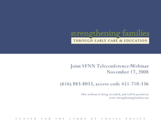 Joint SFNN Teleconference/Webinar November 17, 2008 (616) 883-8033, access code 451-710-336 This webinar is being recorded, and will be posted on www.strengtheningfamilies.net C  E  N  T  E  R  F  O  R  T  H  E  S  T  U  D  Y  O  F  S  O  C  I  A  L  P  O  L  I  C  Y 