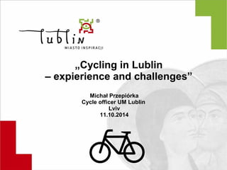 „Cycling in Lublin 
– expierience and challenges” 
Michał Przepiórka 
Cycle officer UM Lublin 
Lviv 
11.10.2014 
 