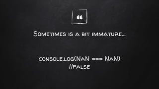 “Sometimes is a bit immature...
console.log(NaN === NaN)
//false
 