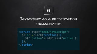 “Javascript as a presentation
enhancement.
 