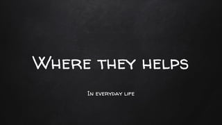 Where they helps
In everyday life
 