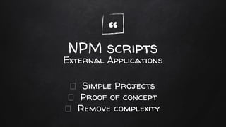 “NPM scripts
Simple Projects
Proof of concept
Remove complexity
External Applications
 
