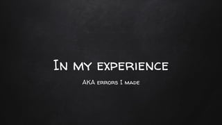 In my experience
AKA errors I made
 
