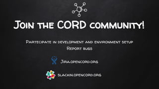 Join the CORD community!
Partecipate in development and environment setup
Report bugs
Jira.opencord.org
slackin.opencord.org
 