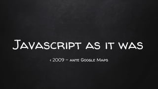 < 2009 - ante Google Maps
Javascript as it was
 