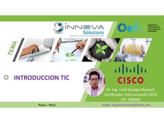 Dr. Ing. Uriel Quispe Mamani
Certificador Internacional CISCO
CIP. 106469
Puno – Perú Email: ingurielinnovar@Gmail.com
INTRODUCCION TIC
 