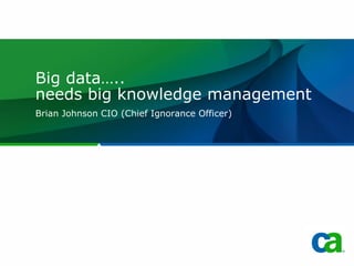 Big data…..
needs big knowledge management
Brian Johnson CIO (Chief Ignorance Officer)
 